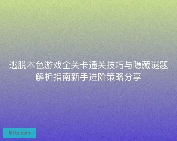 逃脱本色游戏全关卡通关技巧与隐藏谜题解析指南新手进阶策略分享