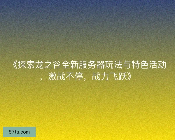 《探索龙之谷全新服务器玩法与特色活动，激战不停，战力飞跃》