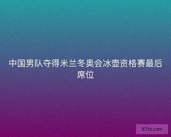中国男队夺得米兰冬奥会冰壶资格赛最后席位