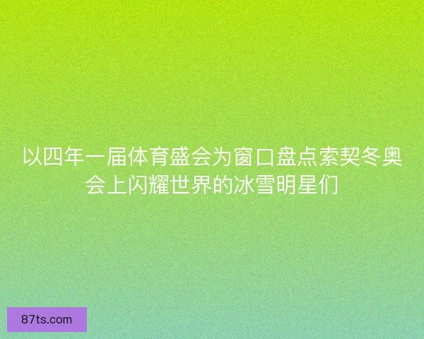 以四年一届体育盛会为窗口盘点索契冬奥会上闪耀世界的冰雪明星们