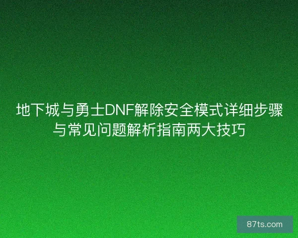 地下城与勇士DNF解除安全模式详细步骤与常见问题解析指南两大技巧