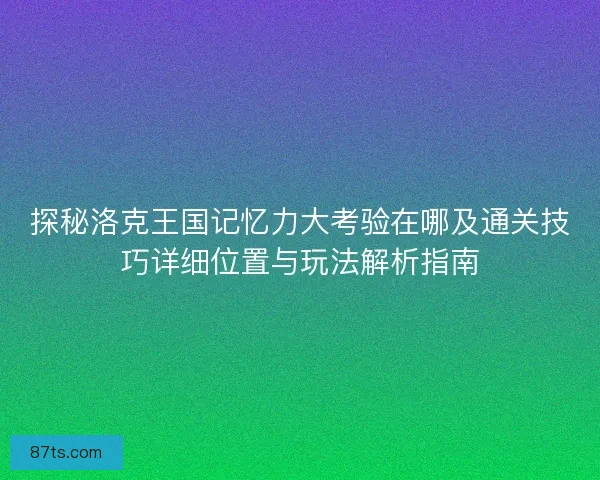 探秘洛克王国记忆力大考验在哪及通关技巧详细位置与玩法解析指南