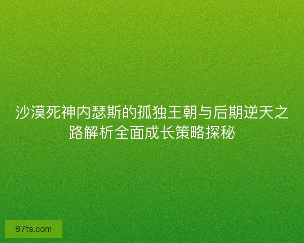 沙漠死神内瑟斯的孤独王朝与后期逆天之路解析全面成长策略探秘