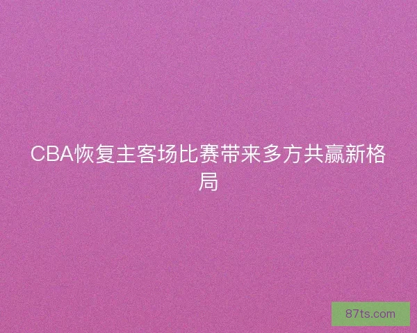 CBA恢复主客场比赛带来多方共赢新格局
