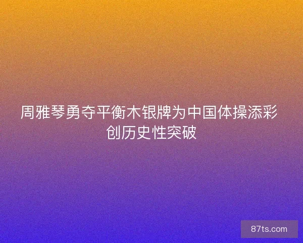 周雅琴勇夺平衡木银牌为中国体操添彩 创历史性突破