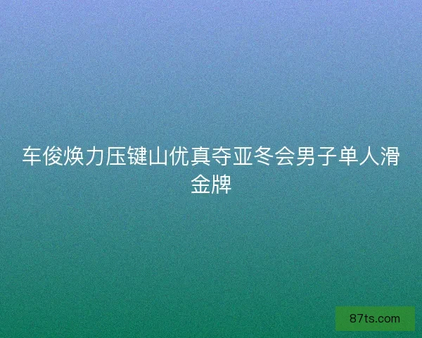 车俊焕力压键山优真夺亚冬会男子单人滑金牌