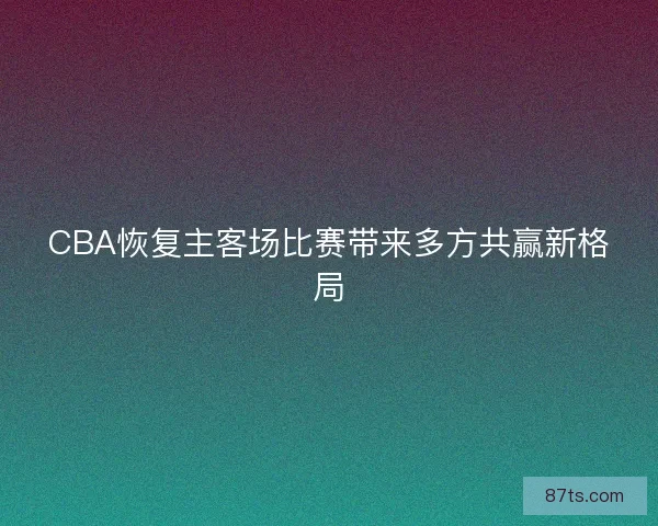 CBA恢复主客场比赛带来多方共赢新格局