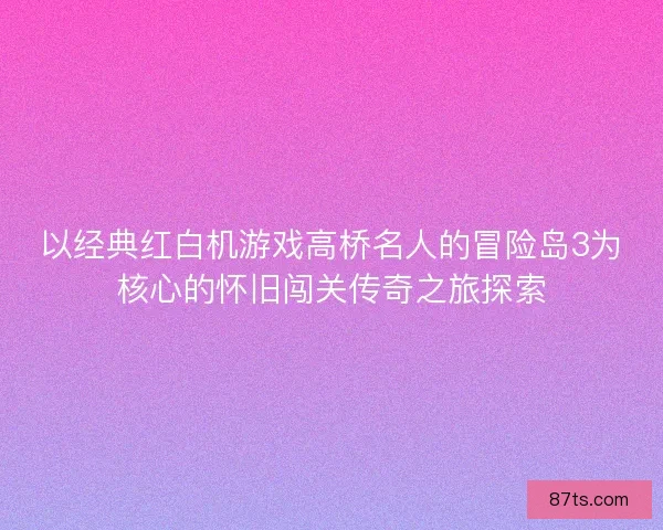 以经典红白机游戏高桥名人的冒险岛3为核心的怀旧闯关传奇之旅探索