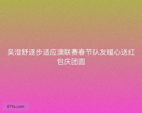 吴澄舒逐步适应澳联赛春节队友暖心送红包庆团圆