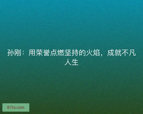 孙刚：用荣誉点燃坚持的火焰，成就不凡人生