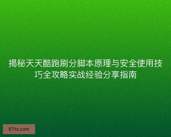 揭秘天天酷跑刷分脚本原理与安全使用技巧全攻略实战经验分享指南