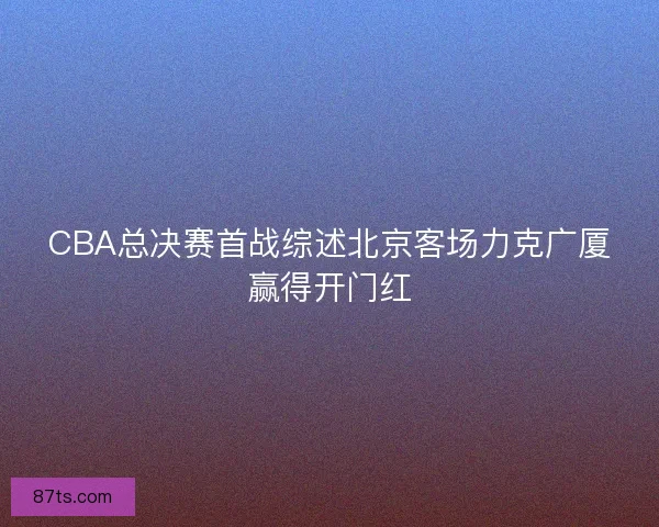 CBA总决赛首战综述北京客场力克广厦赢得开门红