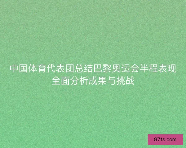 中国体育代表团总结巴黎奥运会半程表现全面分析成果与挑战