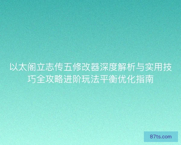 以太阁立志传五修改器深度解析与实用技巧全攻略进阶玩法平衡优化指南