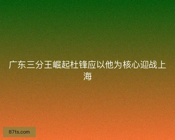 广东三分王崛起杜锋应以他为核心迎战上海