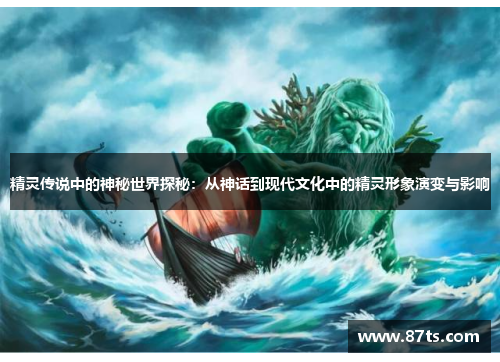 精灵传说中的神秘世界探秘：从神话到现代文化中的精灵形象演变与影响